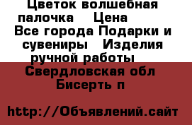  Цветок-волшебная палочка. › Цена ­ 500 - Все города Подарки и сувениры » Изделия ручной работы   . Свердловская обл.,Бисерть п.